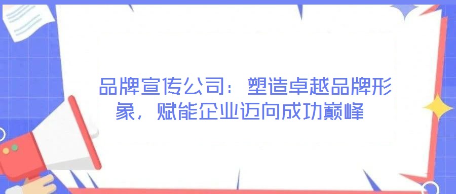  品牌宣傳公司：塑造卓越品牌形象，賦能企業(yè)邁向成功巔峰