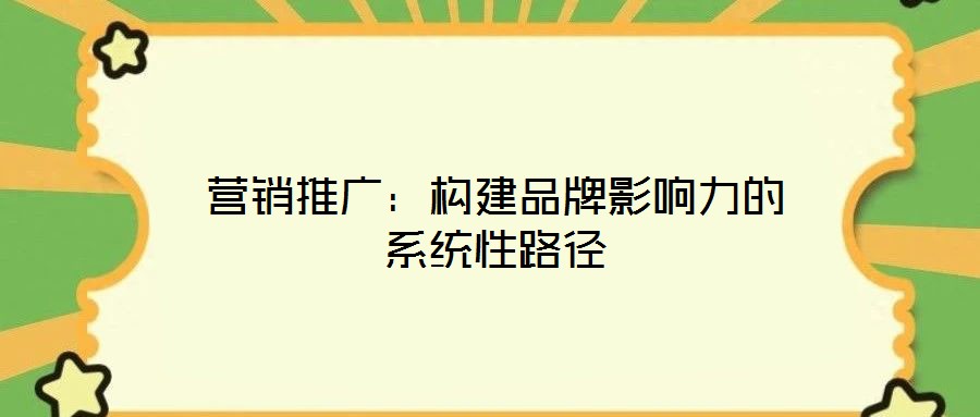 營(yíng)銷推廣：構(gòu)建品牌影響力的系統(tǒng)性路徑