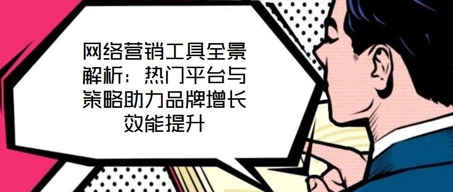 網(wǎng)絡(luò)營銷工具全景解析：熱門平臺與策略助力品牌增長效能提升