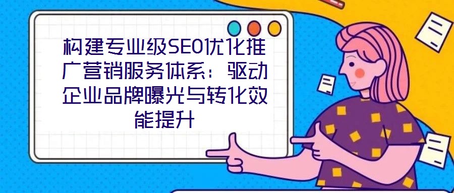 構(gòu)建專(zhuān)業(yè)級(jí)SEO優(yōu)化推廣營(yíng)銷(xiāo)服務(wù)體系：驅(qū)動(dòng)企業(yè)品牌曝光與轉(zhuǎn)化效能提升