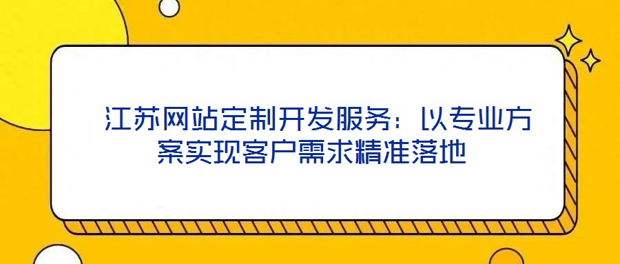  江蘇網(wǎng)站定制開(kāi)發(fā)服務(wù)：以專業(yè)方案實(shí)現(xiàn)客戶需求精準(zhǔn)落地