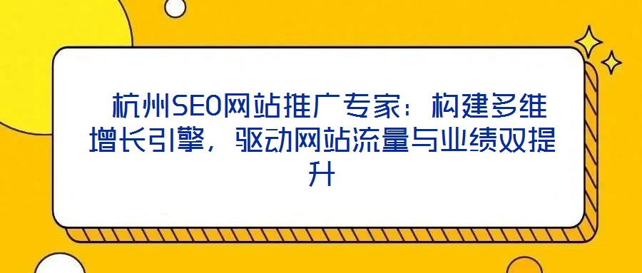  杭州SEO網(wǎng)站推廣專家：構(gòu)建多維增長(zhǎng)引擎，驅(qū)動(dòng)網(wǎng)站流量與業(yè)績(jī)雙提升