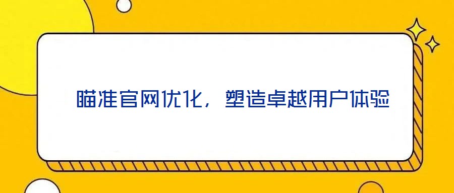  瞄準官網(wǎng)優(yōu)化，塑造卓越用戶體驗