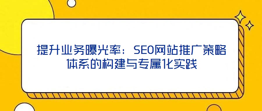 提升業(yè)務(wù)曝光率：SEO網(wǎng)站推廣策略體系的構(gòu)建與專(zhuān)屬化實(shí)踐