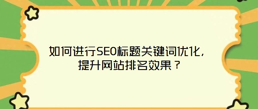 如何進行SEO標題關鍵詞優(yōu)化，提升網(wǎng)站排名效果？