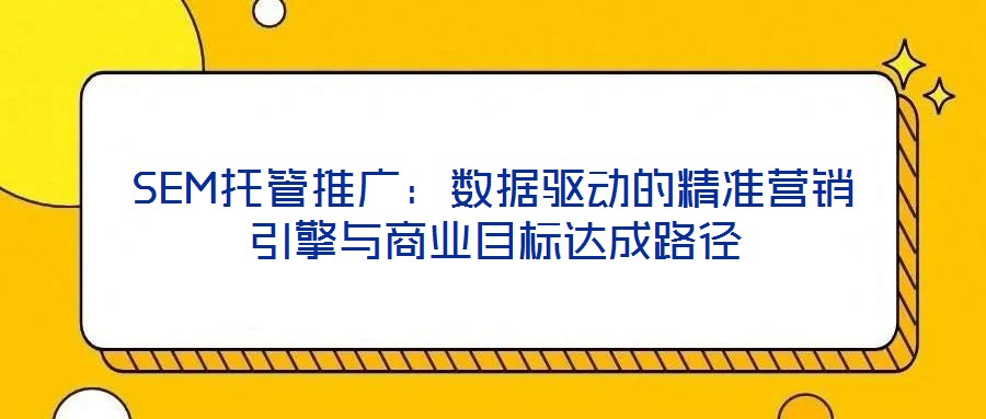 SEM托管推廣：數(shù)據(jù)驅(qū)動的精準(zhǔn)營銷引擎與商業(yè)目標(biāo)達(dá)成路徑
