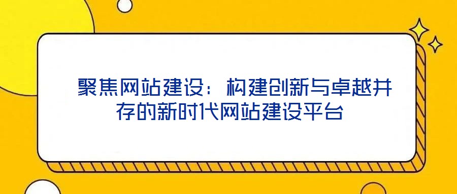  聚焦網(wǎng)站建設：構(gòu)建創(chuàng)新與卓越并存的新時代網(wǎng)站建設平臺