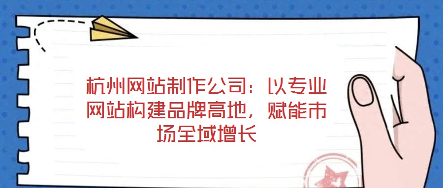 杭州網(wǎng)站制作公司：以專業(yè)網(wǎng)站構(gòu)建品牌高地，賦能市場全域增長