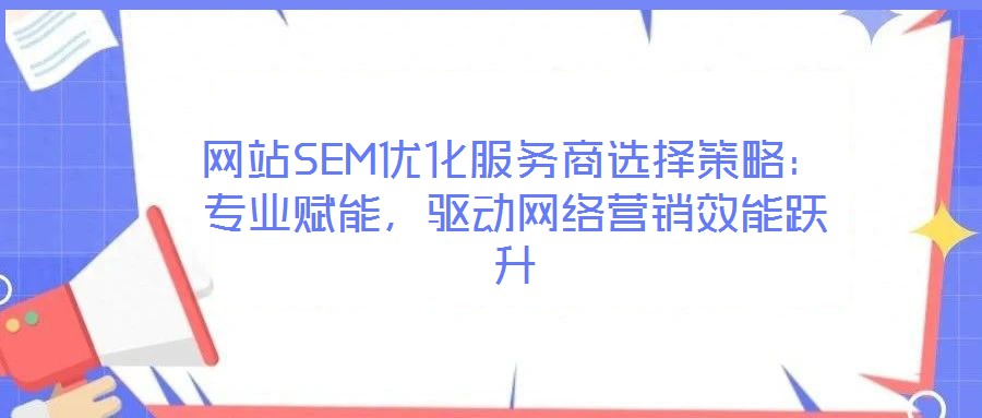 網(wǎng)站SEM優(yōu)化服務(wù)商選擇策略：專(zhuān)業(yè)賦能，驅(qū)動(dòng)網(wǎng)絡(luò)營(yíng)銷(xiāo)效能躍升