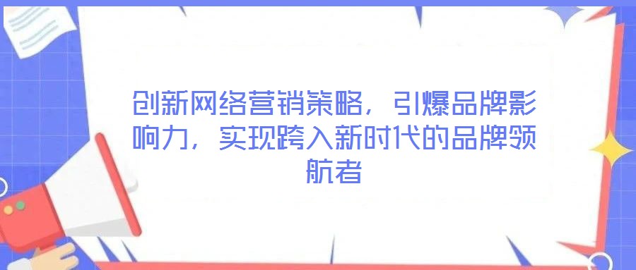 創(chuàng)新網(wǎng)絡(luò)營銷策略，引爆品牌影響力，實現(xiàn)跨入新時代的品牌領(lǐng)航者