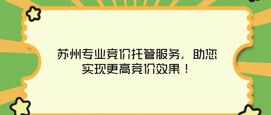蘇州專業(yè)競價(jià)托管服務(wù)，助您實(shí)現(xiàn)更高競價(jià)效果！