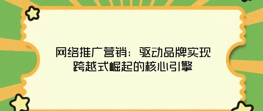 網(wǎng)絡(luò)推廣營銷：驅(qū)動(dòng)品牌實(shí)現(xiàn)跨越式崛起的核心引擎