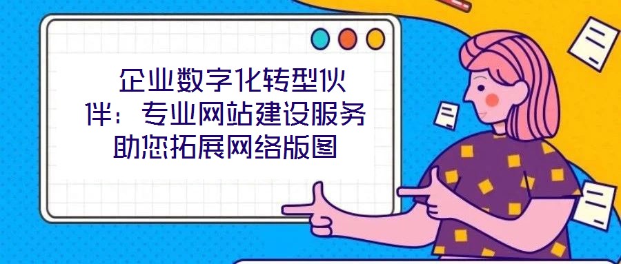  企業(yè)數(shù)字化轉型伙伴：專業(yè)網站建設服務助您拓展網絡版圖