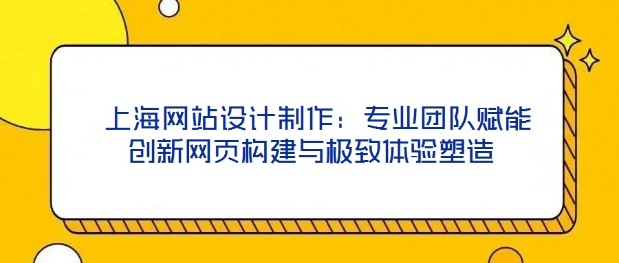  上海網(wǎng)站設(shè)計制作：專業(yè)團(tuán)隊(duì)賦能創(chuàng)新網(wǎng)頁構(gòu)建與極致體驗(yàn)塑造