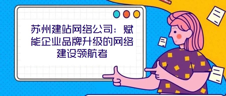 蘇州建站網(wǎng)絡(luò)公司：賦能企業(yè)品牌升級的網(wǎng)絡(luò)建設(shè)領(lǐng)航者