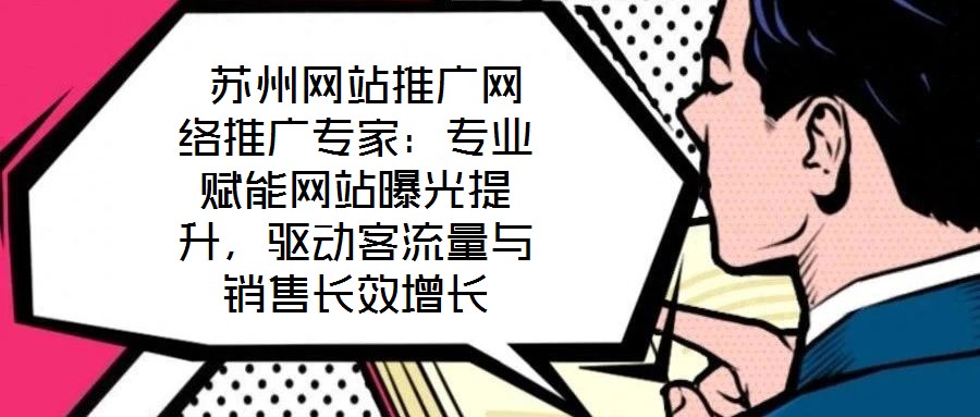  蘇州網(wǎng)站推廣網(wǎng)絡(luò)推廣專(zhuān)家：專(zhuān)業(yè)賦能網(wǎng)站曝光提升，驅(qū)動(dòng)客流量與銷(xiāo)售長(zhǎng)效增長(zhǎng)