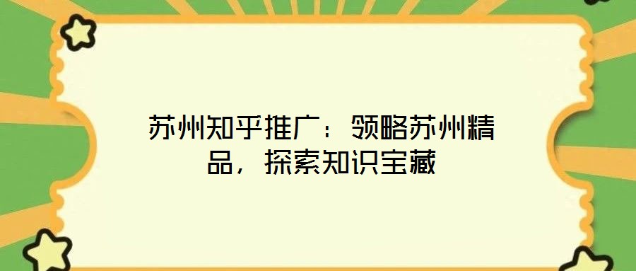 蘇州知乎推廣：領(lǐng)略蘇州精品，探索知識(shí)寶藏