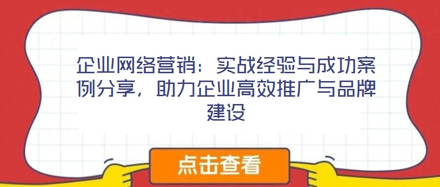 企業(yè)網(wǎng)絡(luò)營銷：實(shí)戰(zhàn)經(jīng)驗(yàn)與成功案例分享，助力企業(yè)高效推廣與品牌建設(shè)
