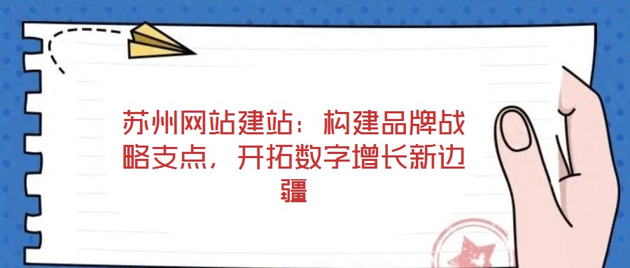 蘇州網(wǎng)站建站：構(gòu)建品牌戰(zhàn)略支點，開拓數(shù)字增長新邊疆