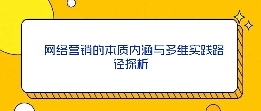  網(wǎng)絡(luò)營(yíng)銷的本質(zhì)內(nèi)涵與多維實(shí)踐路徑探析