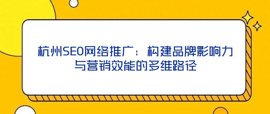 杭州SEO網(wǎng)絡推廣：構(gòu)建品牌影響力與營銷效能的多維路徑