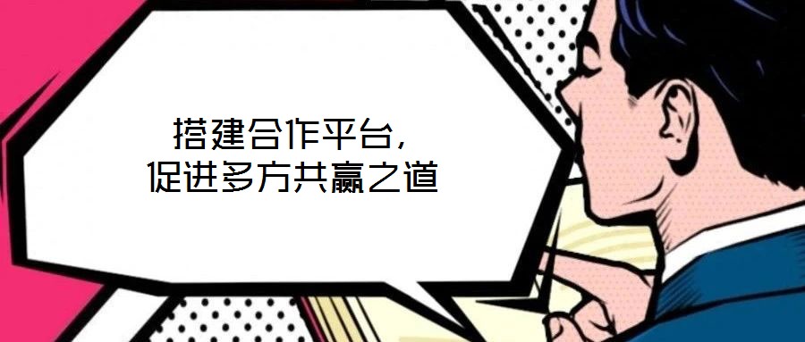  搭建合作平臺(tái)，促進(jìn)多方共贏之道