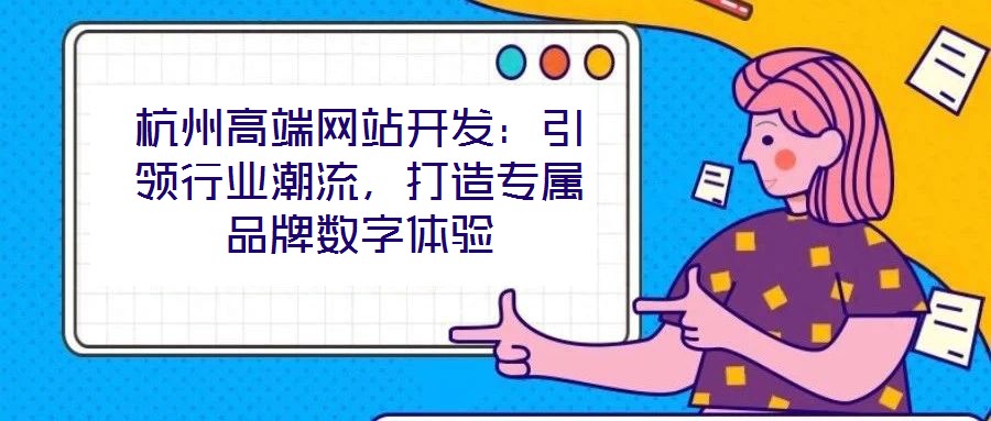 杭州高端網(wǎng)站開發(fā)：引領(lǐng)行業(yè)潮流，打造專屬品牌數(shù)字體驗(yàn)