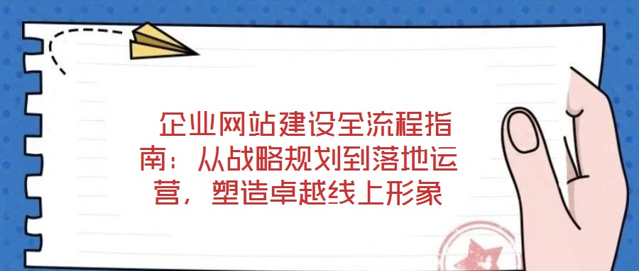  企業(yè)網(wǎng)站建設(shè)全流程指南：從戰(zhàn)略規(guī)劃到落地運(yùn)營，塑造卓越線上形象