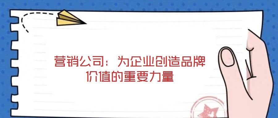 營銷公司：為企業(yè)創(chuàng)造品牌價(jià)值的重要力量