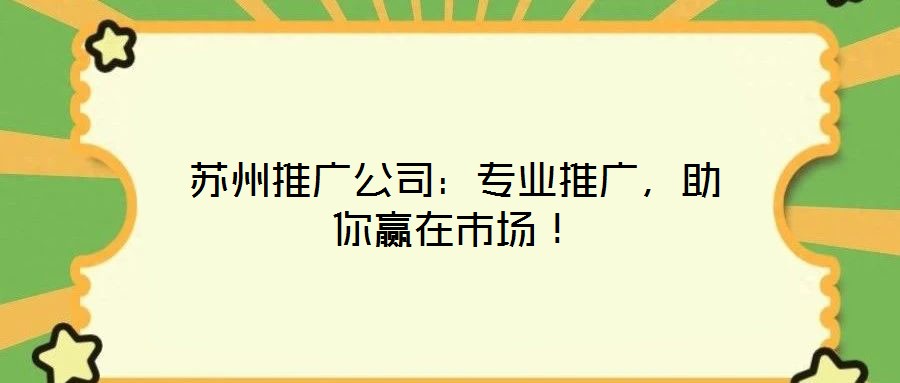 蘇州推廣公司：專業(yè)推廣，助你贏在市場！
