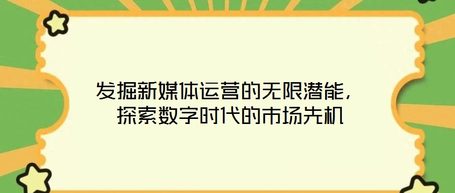 發(fā)掘新媒體運營的無限潛能，探索數(shù)字時代的市場先機