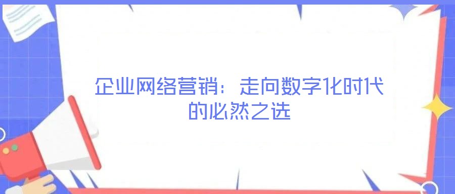 企業(yè)網(wǎng)絡營銷：走向數(shù)字化時代的必然之選