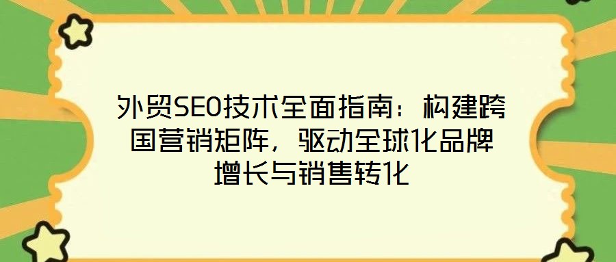 外貿(mào)SEO技術(shù)全面指南：構(gòu)建跨國營銷矩陣，驅(qū)動全球化品牌增長與銷售轉(zhuǎn)化