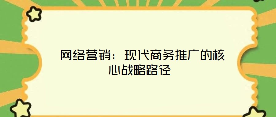  網(wǎng)絡營銷：現(xiàn)代商務推廣的核心戰(zhàn)略路徑