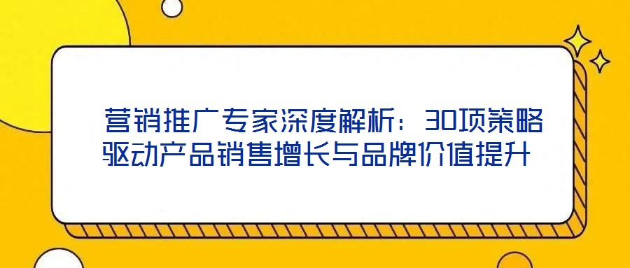  營(yíng)銷推廣專家深度解析：30項(xiàng)策略驅(qū)動(dòng)產(chǎn)品銷售增長(zhǎng)與品牌價(jià)值提升