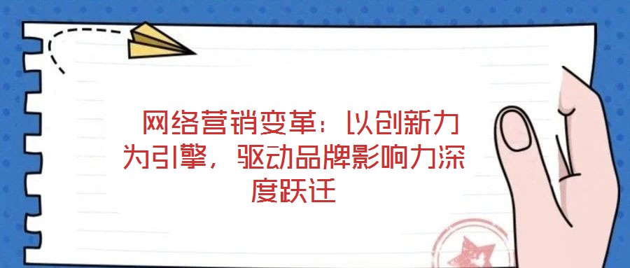  網(wǎng)絡(luò)營銷變革：以創(chuàng)新力為引擎，驅(qū)動品牌影響力深度躍遷