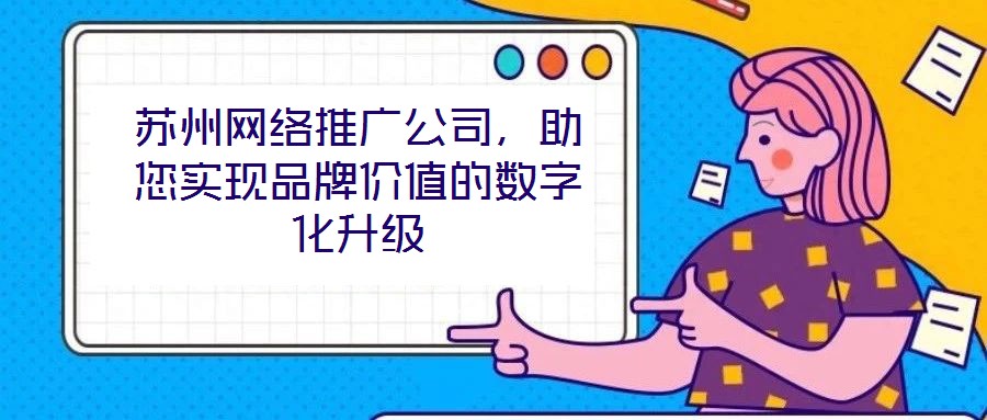 蘇州網(wǎng)絡(luò)推廣公司，助您實現(xiàn)品牌價值的數(shù)字化升級