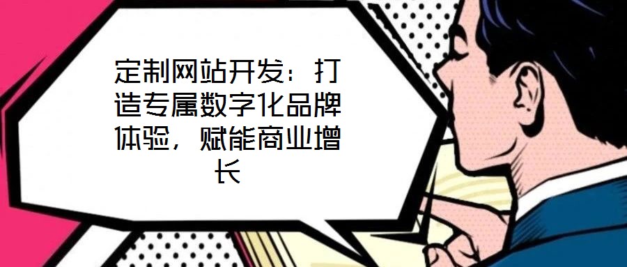 定制網(wǎng)站開發(fā)：打造專屬數(shù)字化品牌體驗(yàn)，賦能商業(yè)增長
