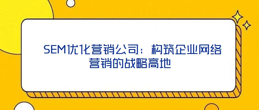  SEM優(yōu)化營銷公司：構(gòu)筑企業(yè)網(wǎng)絡(luò)營銷的戰(zhàn)略高地