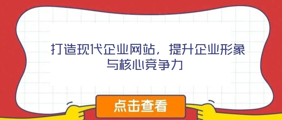  打造現(xiàn)代企業(yè)網(wǎng)站，提升企業(yè)形象與核心競爭力