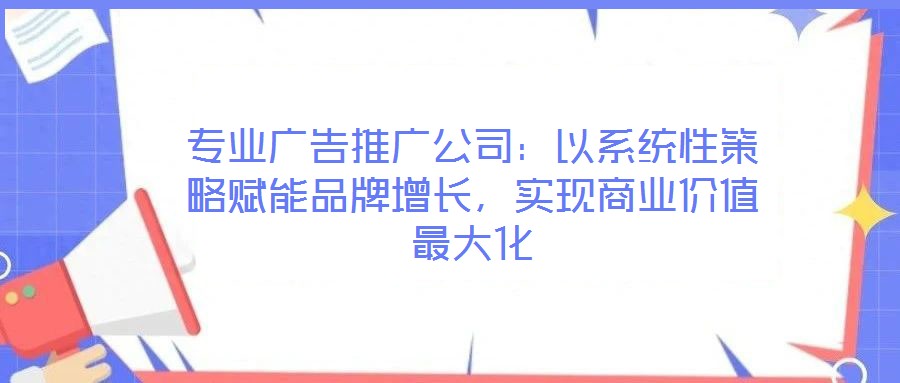 專業(yè)廣告推廣公司：以系統(tǒng)性策略賦能品牌增長，實現(xiàn)商業(yè)價值最大化