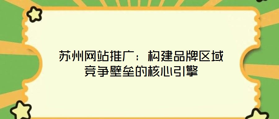 蘇州網(wǎng)站推廣：構建品牌區(qū)域競爭壁壘的核心引擎