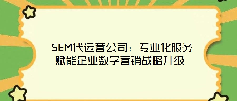  SEM代運(yùn)營(yíng)公司：專業(yè)化服務(wù)賦能企業(yè)數(shù)字營(yíng)銷戰(zhàn)略升級(jí)