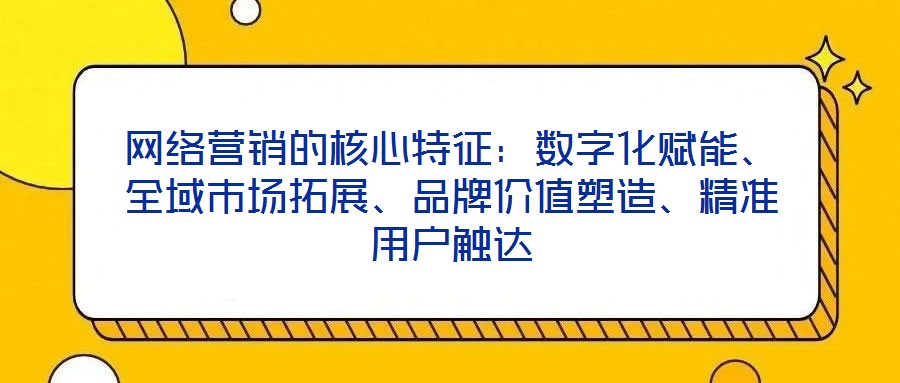 網(wǎng)絡(luò)營銷的核心特征：數(shù)字化賦能、全域市場(chǎng)拓展、品牌價(jià)值塑造、精準(zhǔn)用戶觸達(dá)