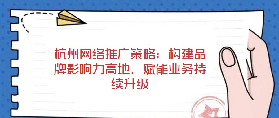 杭州網(wǎng)絡(luò)推廣策略：構(gòu)建品牌影響力高地，賦能業(yè)務(wù)持續(xù)升級