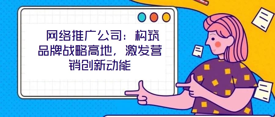  網(wǎng)絡(luò)推廣公司：構(gòu)筑品牌戰(zhàn)略高地，激發(fā)營(yíng)銷創(chuàng)新動(dòng)能