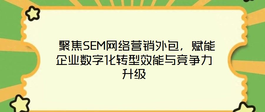  聚焦SEM網(wǎng)絡(luò)營銷外包，賦能企業(yè)數(shù)字化轉(zhuǎn)型效能與競爭力升級