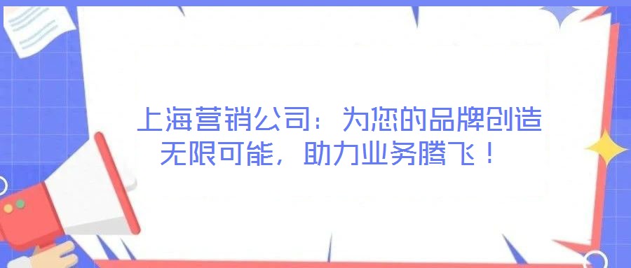  上海營銷公司：為您的品牌創(chuàng)造無限可能，助力業(yè)務(wù)騰飛！