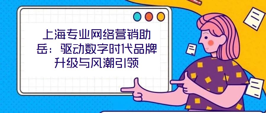 上海專業(yè)網(wǎng)絡營銷助岳：驅(qū)動數(shù)字時代品牌升級與風潮引領