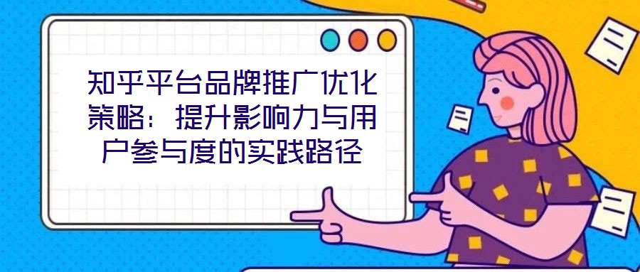 知乎平臺品牌推廣優(yōu)化策略：提升影響力與用戶參與度的實(shí)踐路徑